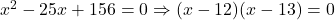 x^2 - 25x + 156 = 0 \Rightarrow (x-12)(x-13) = 0