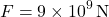 \[ F = 9 \times 10^9 \, \text{N} \]