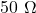 50\ \Omega