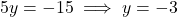 5y = -15 \implies y = -3