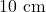 10 \text{ cm}