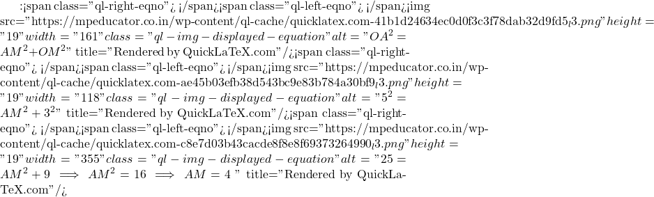 में:<span class="ql-right-eqno">   </span><span class="ql-left-eqno">   </span><img src="https://mpeducator.co.in/wp-content/ql-cache/quicklatex.com-41b1d24634ec0d0f3c3f78dab32d9fd5_l3.png" height="19" width="161" class="ql-img-displayed-equation " alt="\[OA^2 = AM^2 + OM^2\]" title="Rendered by QuickLaTeX.com"/><span class="ql-right-eqno">   </span><span class="ql-left-eqno">   </span><img src="https://mpeducator.co.in/wp-content/ql-cache/quicklatex.com-ae45b03efb38d543bc9e83b784a30bf9_l3.png" height="19" width="118" class="ql-img-displayed-equation " alt="\[5^2 = AM^2 + 3^2\]" title="Rendered by QuickLaTeX.com"/><span class="ql-right-eqno">   </span><span class="ql-left-eqno">   </span><img src="https://mpeducator.co.in/wp-content/ql-cache/quicklatex.com-c8e7d03b43cacde8f8e8f69373264990_l3.png" height="19" width="355" class="ql-img-displayed-equation " alt="\[25 = AM^2 + 9 \implies AM^2 = 16 \implies AM = 4 \text{ सेमी}\]" title="Rendered by QuickLaTeX.com"/>जीवा