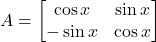 A = \begin{bmatrix} \cos x & \sin x \\ -\sin x & \cos x \end{bmatrix}