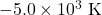 -5.0 \times 10^3 \text{ K}