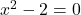 x^2 - 2 = 0