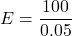 \[ E=\frac{100}{0.05} \]