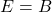 E = B