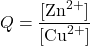 \[Q = \frac{[\text{Zn}^{2+}]}{[\text{Cu}^{2+}]}\]
