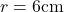 r = 6\text{cm}