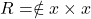 R = \notin x \times x