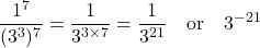 \[\frac{1^7}{(3^3)^7} = \frac{1}{3^{3 \times 7}} = \frac{1}{3^{21}} \quad \text{or} \quad 3^{-21}\]