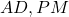 AD, PM
