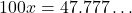 \[100x = 47.777\dots\]