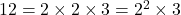 12 = 2 \times 2 \times 3 = 2^2 \times 3