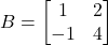 B = \begin{bmatrix} 1 & 2 \\ -1 & 4 \end{bmatrix}