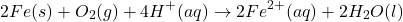 \[2Fe(s) + O_2(g) + 4H^+(aq) \rightarrow 2Fe^{2+}(aq) + 2H_2O(l)\]