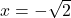 x = -\sqrt{2}