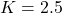 K=2.5