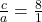 \frac{c}{a} = \frac{8}{1}