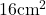 16\text{cm}^2