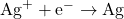 \text{Ag}^+ + \text{e}^- \rightarrow \text{Ag}