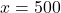 x = 500