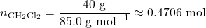 \[n_{\text{CH}_2\text{Cl}_2} = \frac{40 \text{ g}}{85.0 \text{ g mol}^{-1}} \approx 0.4706 \text{ mol}\]