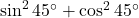 \sin^2 45^\circ + \cos^2 45^\circ