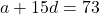 a + 15d = 73