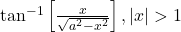 \tan^{-1}\left[\frac{x}{\sqrt{a^2-x^2}}\right], |x| > 1