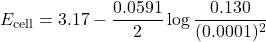 \[E_{\text{cell}} = 3.17 - \frac{0.0591}{2} \log \frac{0.130}{(0.0001)^2}\]