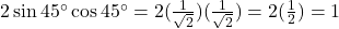 2\sin 45^\circ \cos 45^\circ = 2(\frac{1}{\sqrt{2}})(\frac{1}{\sqrt{2}}) = 2(\frac{1}{2}) = 1