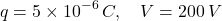\[ q=5\times10^{-6}\,C,\quad V=200\,V \]
