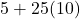 5 + 25(10)