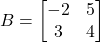 B = \begin{bmatrix} -2 & 5 \\ 3 & 4 \end{bmatrix}