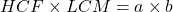 HCF \times LCM = a \times b