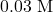 0.03 \text{ M}