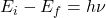 E_i - E_f = h\nu