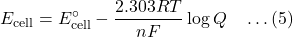 \[E_{\text{cell}} = E^\circ_{\text{cell}} - \frac{2.303 RT}{nF} \log Q \quad \dots (5)\]