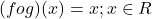 (fog)(x) = x; x \in R