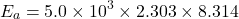 \[E_a = 5.0 \times 10^3 \times 2.303 \times 8.314\]