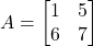A = \begin{bmatrix} 1 & 5 \\ 6 & 7 \end{bmatrix}