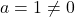 a = 1 \neq 0