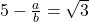 5 - \frac{a}{b} = \sqrt{3}