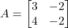 A = \begin{bmatrix} 3 & -2 \\ 4 & -2 \end{bmatrix}