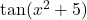 \tan(x^2 + 5)