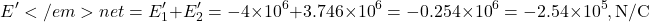 \[E'</em>{net} = E'_1 + E'_2 = -4 \times 10^6 + 3.746 \times 10^6 = -0.254 \times 10^6 = -2.54 \times 10^5, \text{N/C}\]