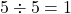5 \div 5 = 1