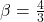\beta = \frac{4}{3}