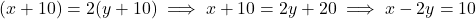 (x + 10) = 2(y + 10) \implies x + 10 = 2y + 20 \implies x - 2y = 10